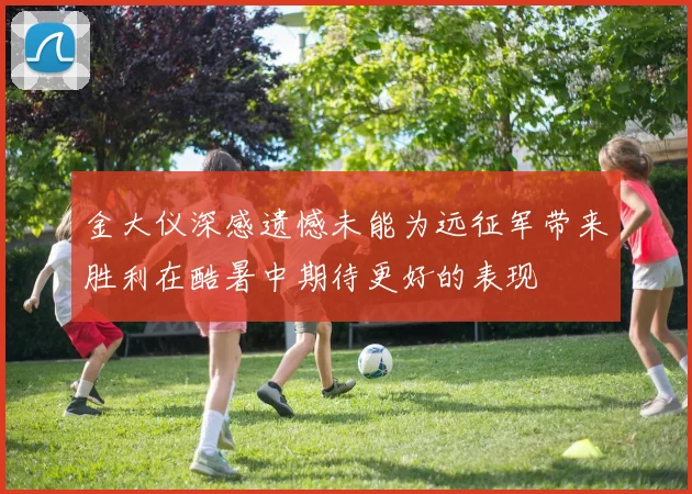金大仪深感遗憾未能为远征军带来胜利在酷暑中期待更好的表现