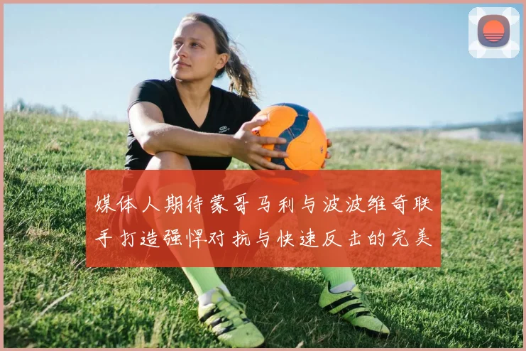 媒体人期待蒙哥马利与波波维奇联手打造强悍对抗与快速反击的完美结合
