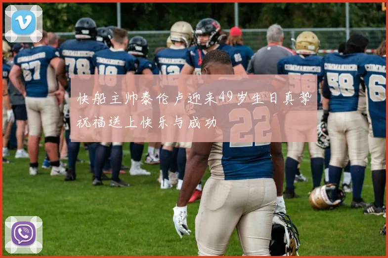 快船主帅泰伦卢迎来49岁生日真挚祝福送上快乐与成功