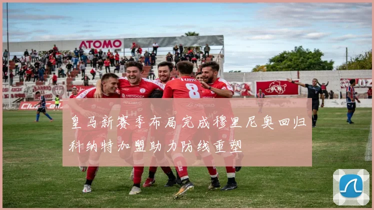 皇马新赛季布局完成穆里尼奥回归科纳特加盟助力防线重塑