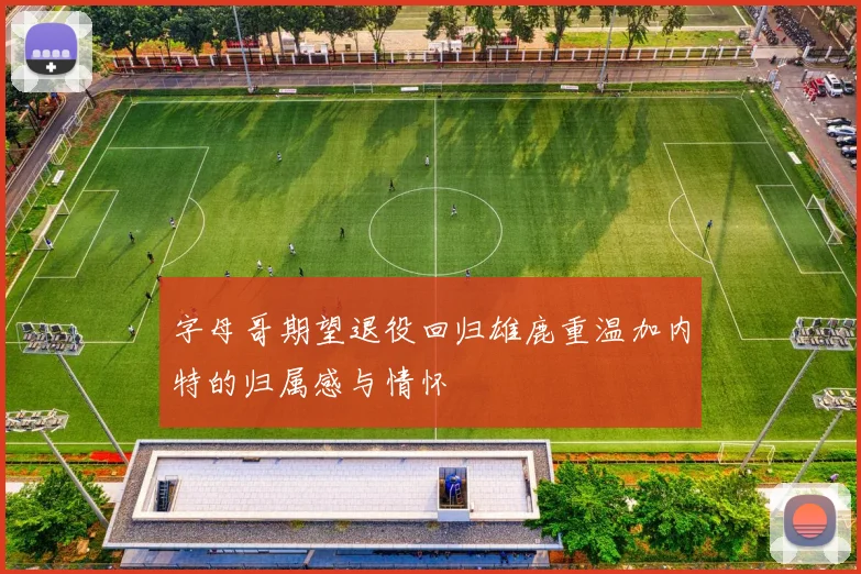 字母哥期望退役回归雄鹿重温加内特的归属感与情怀