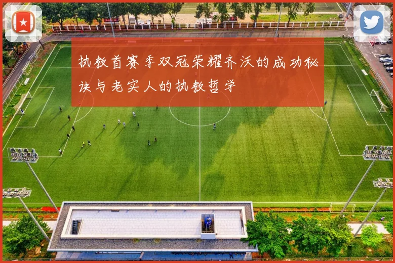 执教首赛季双冠荣耀齐沃的成功秘诀与老实人的执教哲学