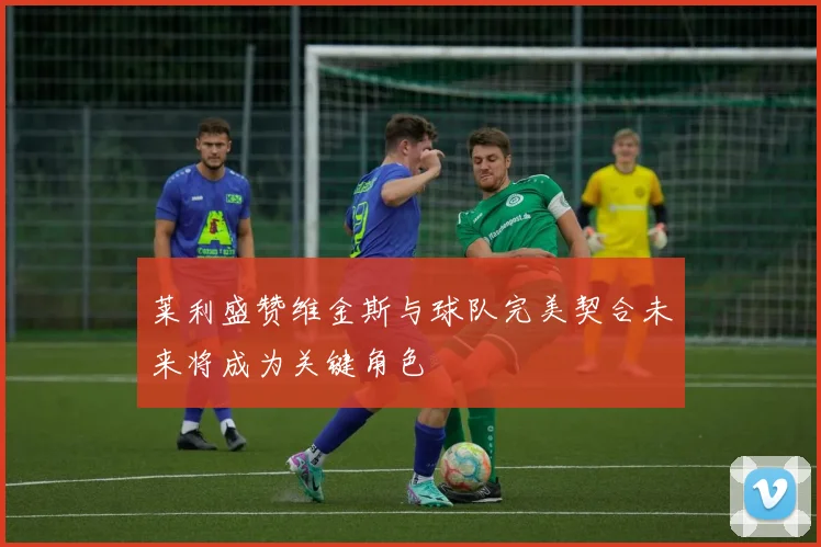 莱利盛赞维金斯与球队完美契合未来将成为关键角色