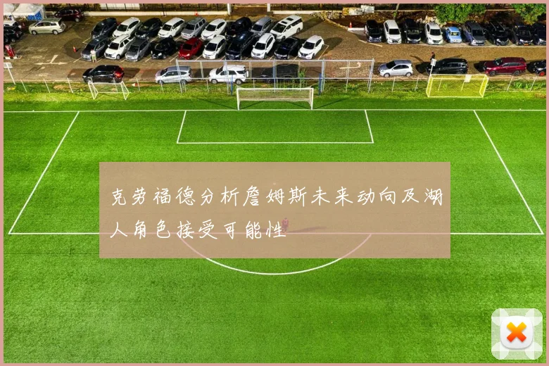 克劳福德分析詹姆斯未来动向及湖人角色接受可能性
